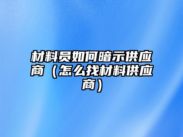 材料員如何暗示供應(yīng)商（怎么找材料供應(yīng)商）