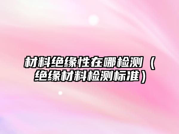 材料絕緣性在哪檢測(cè)（絕緣材料檢測(cè)標(biāo)準(zhǔn)）