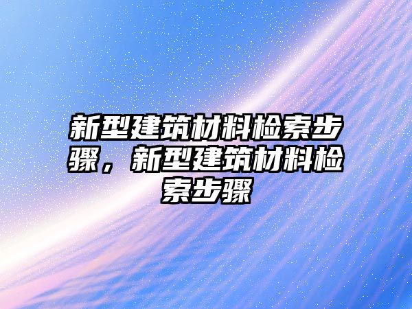 新型建筑材料檢索步驟，新型建筑材料檢索步驟