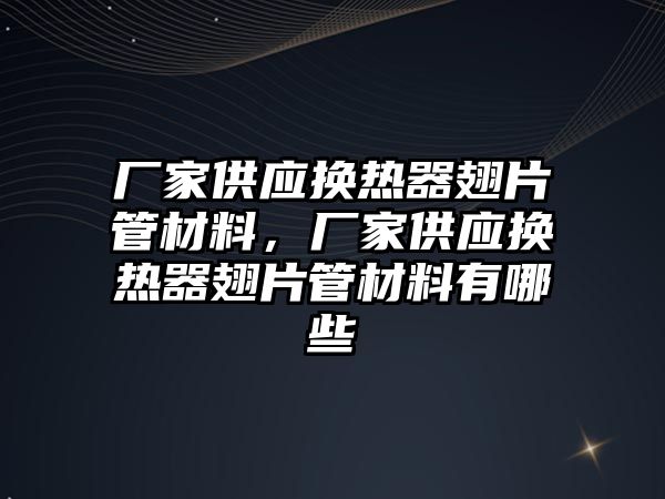 廠家供應換熱器翅片管材料，廠家供應換熱器翅片管材料有哪些