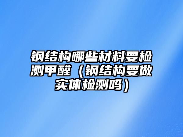 鋼結構哪些材料要檢測甲醛（鋼結構要做實體檢測嗎）