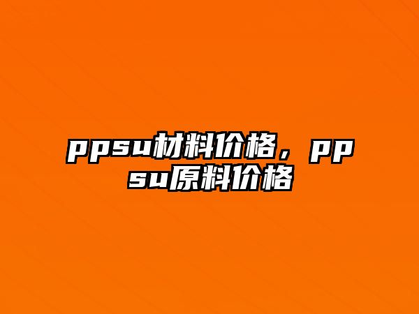 ppsu材料價格，ppsu原料價格