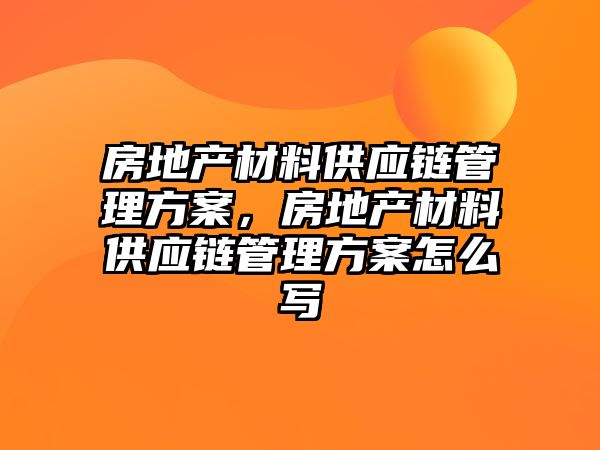 房地產(chǎn)材料供應(yīng)鏈管理方案，房地產(chǎn)材料供應(yīng)鏈管理方案怎么寫(xiě)