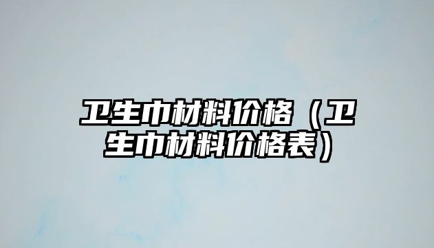 衛(wèi)生巾材料價格（衛(wèi)生巾材料價格表）