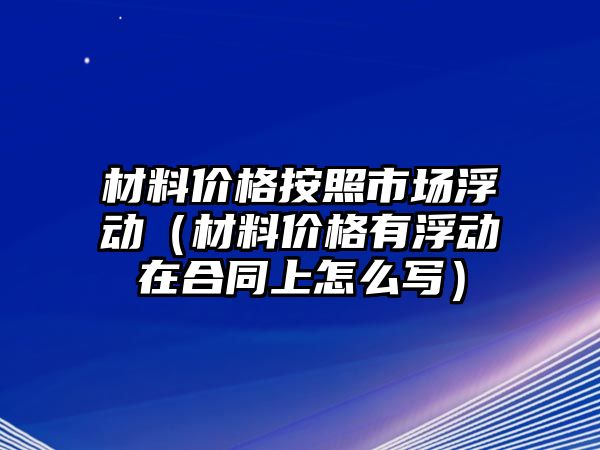 材料價格按照市場浮動（材料價格有浮動在合同上怎么寫）