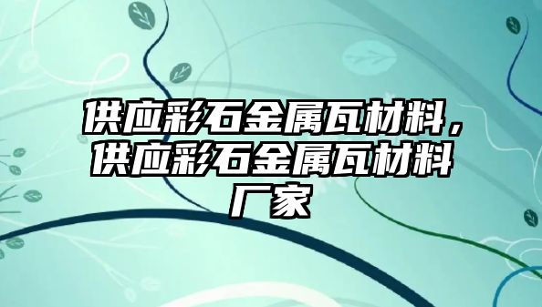 供應(yīng)彩石金屬瓦材料，供應(yīng)彩石金屬瓦材料廠家