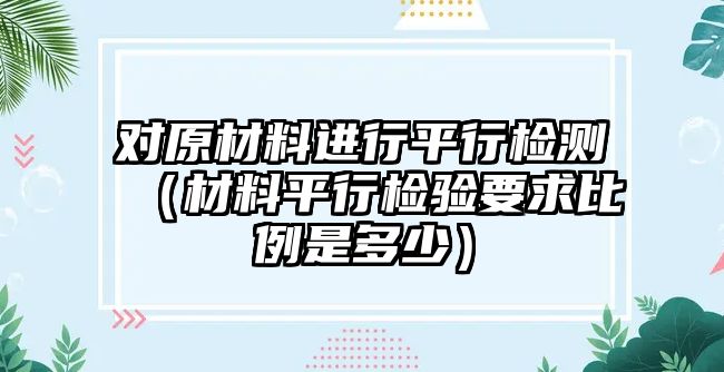 對原材料進行平行檢測（材料平行檢驗要求比例是多少）