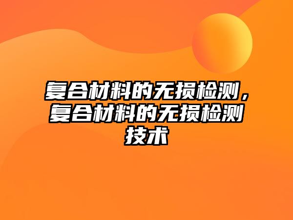 復(fù)合材料的無損檢測(cè)，復(fù)合材料的無損檢測(cè)技術(shù)