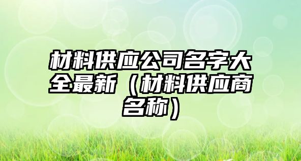 材料供應(yīng)公司名字大全最新（材料供應(yīng)商名稱(chēng)）