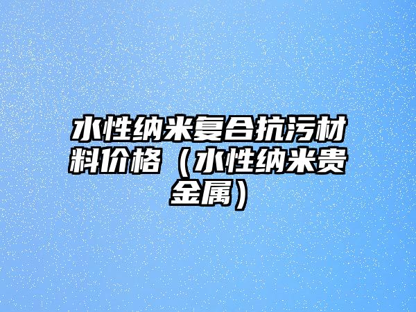 水性納米復合抗污材料價格（水性納米貴金屬）