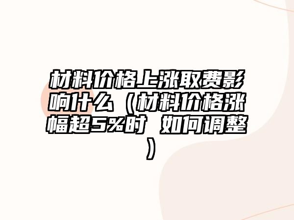 材料價格上漲取費影響什么（材料價格漲幅超5%時 如何調整）