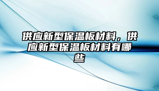 供應(yīng)新型保溫板材料，供應(yīng)新型保溫板材料有哪些