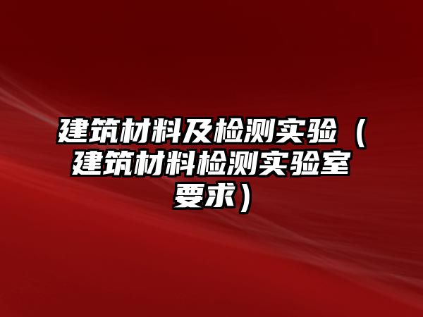 建筑材料及檢測實驗（建筑材料檢測實驗室要求）