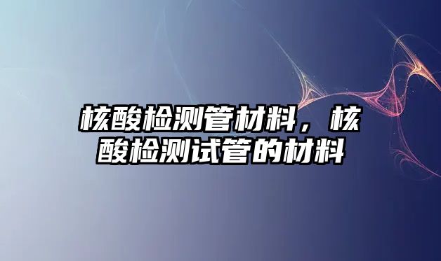 核酸檢測管材料，核酸檢測試管的材料