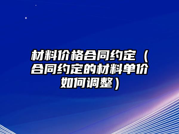 材料價(jià)格合同約定（合同約定的材料單價(jià)如何調(diào)整）