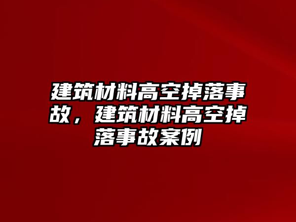 建筑材料高空掉落事故，建筑材料高空掉落事故案例