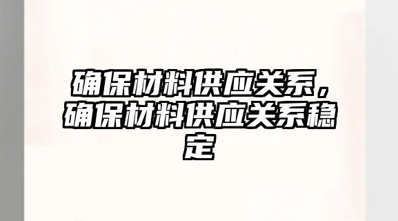 確保材料供應關系，確保材料供應關系穩(wěn)定