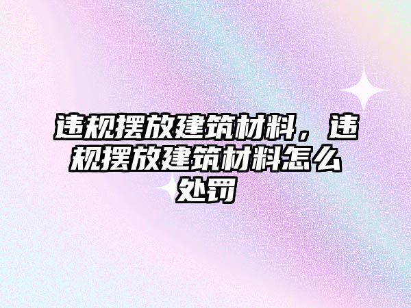 違規(guī)擺放建筑材料，違規(guī)擺放建筑材料怎么處罰