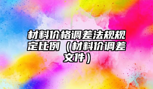 材料價(jià)格調(diào)差法規(guī)規(guī)定比例（材料價(jià)調(diào)差文件）