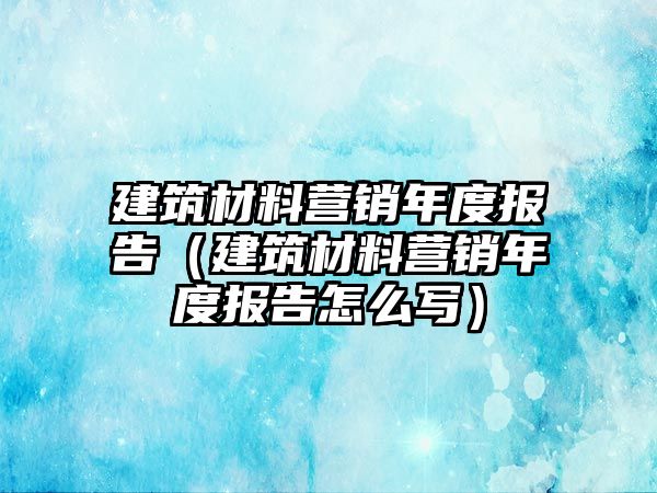 建筑材料營(yíng)銷年度報(bào)告（建筑材料營(yíng)銷年度報(bào)告怎么寫）