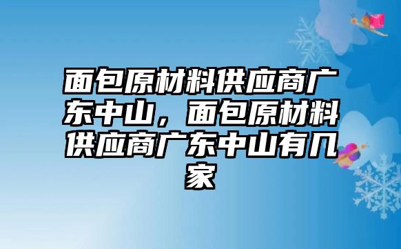 面包原材料供應(yīng)商廣東中山，面包原材料供應(yīng)商廣東中山有幾家