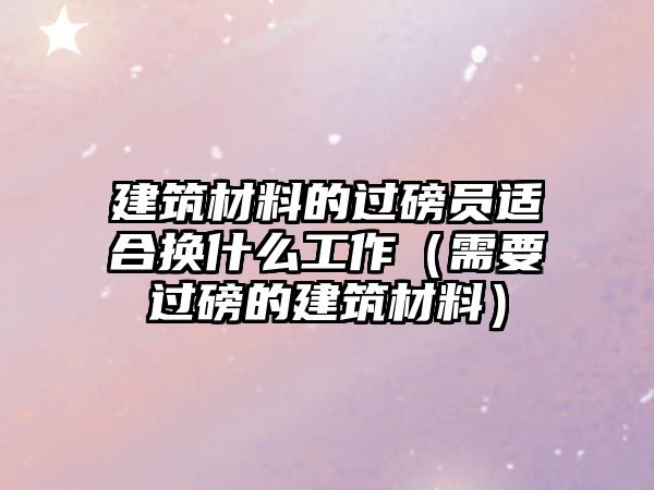 建筑材料的過(guò)磅員適合換什么工作（需要過(guò)磅的建筑材料）