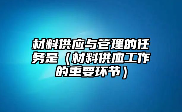 材料供應(yīng)與管理的任務(wù)是（材料供應(yīng)工作的重要環(huán)節(jié)）