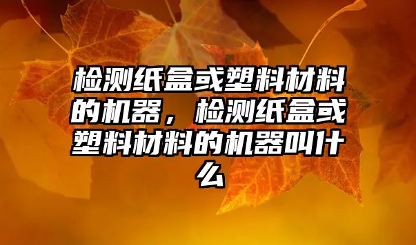 檢測紙盒或塑料材料的機器，檢測紙盒或塑料材料的機器叫什么