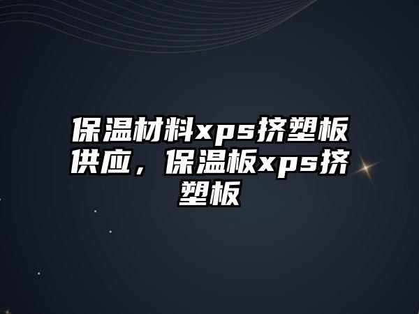 保溫材料xps擠塑板供應(yīng)，保溫板xps擠塑板