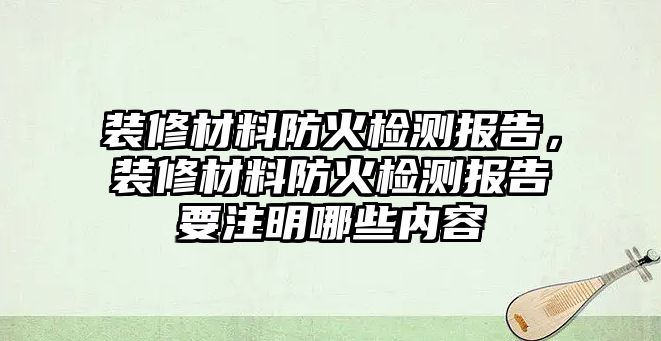 裝修材料防火檢測(cè)報(bào)告，裝修材料防火檢測(cè)報(bào)告要注明哪些內(nèi)容