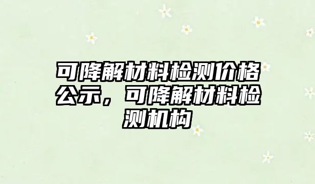 可降解材料檢測價格公示，可降解材料檢測機構(gòu)