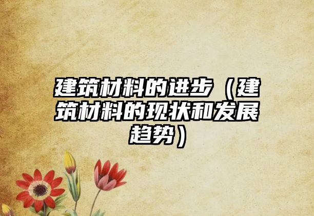 建筑材料的進(jìn)步（建筑材料的現(xiàn)狀和發(fā)展趨勢）