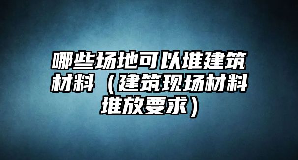 哪些場(chǎng)地可以堆建筑材料（建筑現(xiàn)場(chǎng)材料堆放要求）