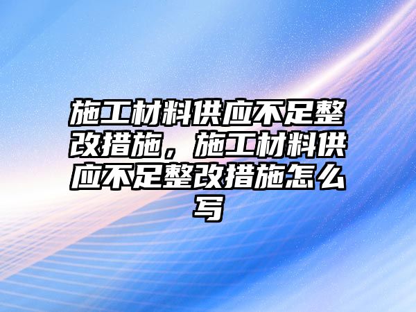 施工材料供應(yīng)不足整改措施，施工材料供應(yīng)不足整改措施怎么寫