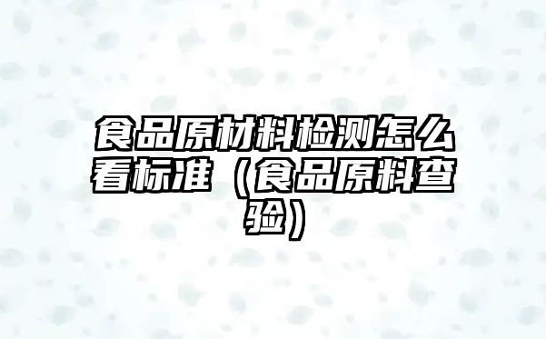 食品原材料檢測(cè)怎么看標(biāo)準(zhǔn)（食品原料查驗(yàn)）