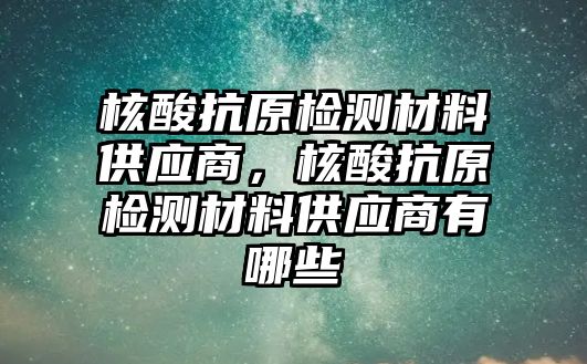 核酸抗原檢測材料供應商，核酸抗原檢測材料供應商有哪些