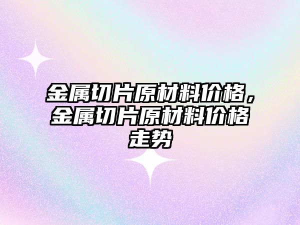 金屬切片原材料價格，金屬切片原材料價格走勢