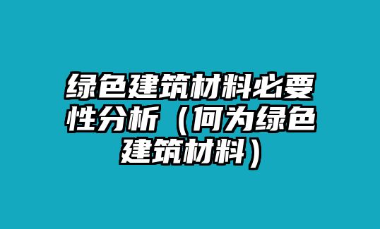 綠色建筑材料必要性分析（何為綠色建筑材料）