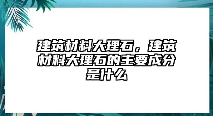 建筑材料大理石，建筑材料大理石的主要成分是什么