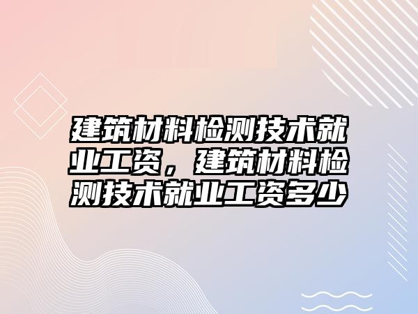 建筑材料檢測(cè)技術(shù)就業(yè)工資，建筑材料檢測(cè)技術(shù)就業(yè)工資多少