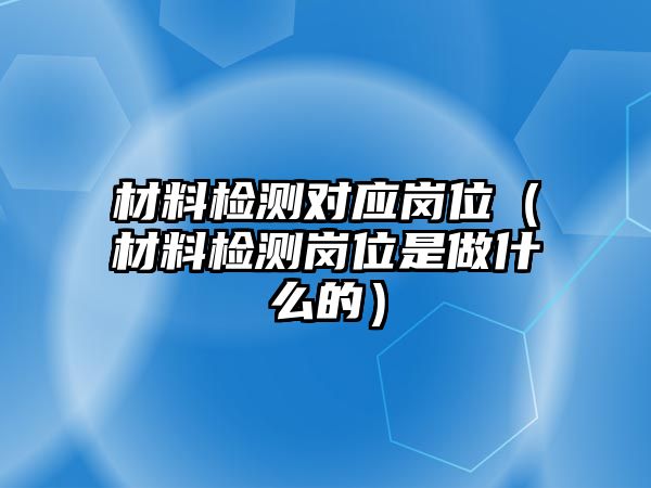 材料檢測對應(yīng)崗位（材料檢測崗位是做什么的）