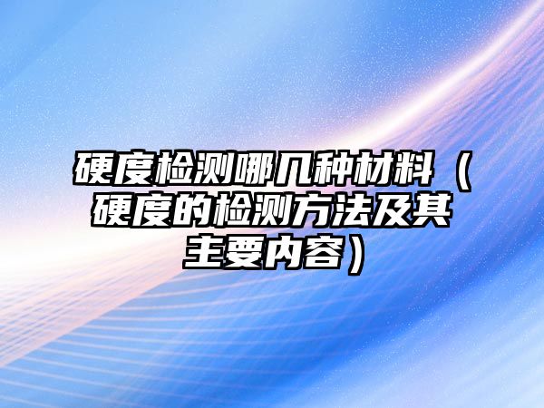 硬度檢測哪幾種材料（硬度的檢測方法及其主要內(nèi)容）