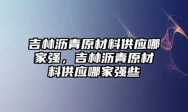 吉林瀝青原材料供應(yīng)哪家強，吉林瀝青原材料供應(yīng)哪家強些