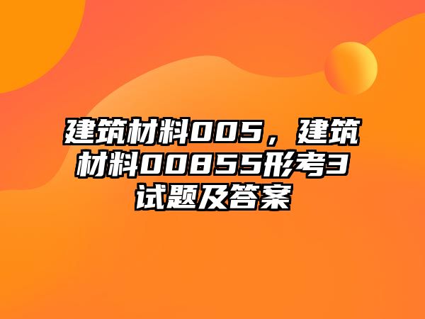 建筑材料005，建筑材料00855形考3試題及答案