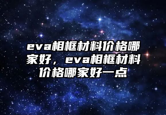 eva相框材料價(jià)格哪家好，eva相框材料價(jià)格哪家好一點(diǎn)