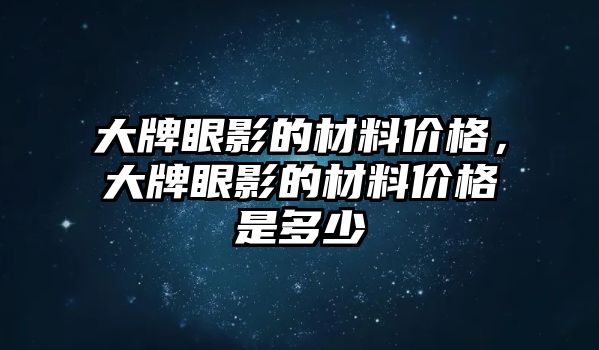 大牌眼影的材料價格，大牌眼影的材料價格是多少