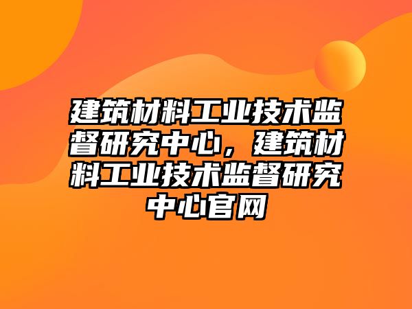 建筑材料工業(yè)技術(shù)監(jiān)督研究中心，建筑材料工業(yè)技術(shù)監(jiān)督研究中心官網(wǎng)