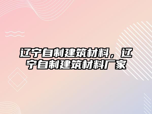 遼寧自制建筑材料，遼寧自制建筑材料廠家