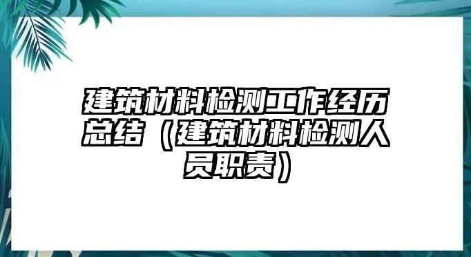 建筑材料檢測工作經(jīng)歷總結(jié)（建筑材料檢測人員職責(zé)）