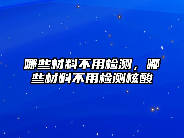 哪些材料不用檢測，哪些材料不用檢測核酸